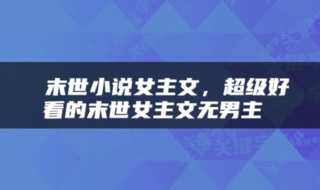 末世小说女主文,超级好看的末世女主文无男主