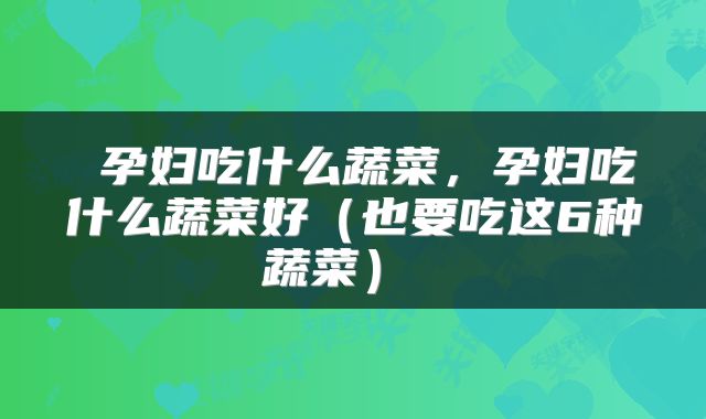  孕妇吃什么蔬菜，孕妇吃什么蔬菜好（也要吃这6种蔬菜） 