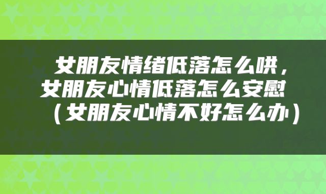 女朋友情绪低落怎么哄,女朋友心情低落怎么安慰(女朋友心情不好怎么办)