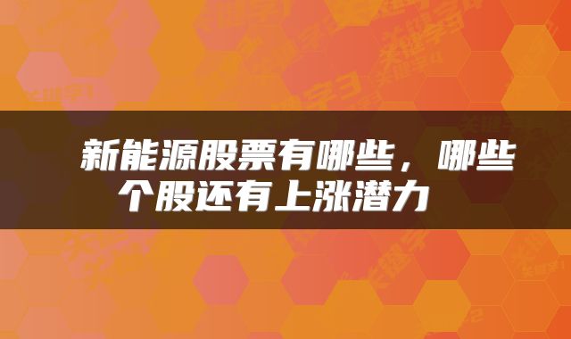 新能源股票有哪些,哪些个股还有上涨潜力