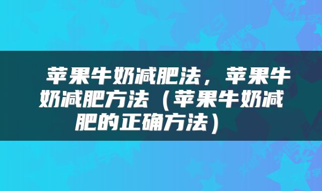  苹果牛奶减肥法，苹果牛奶减肥方法（苹果牛奶减肥的正确方法） 
