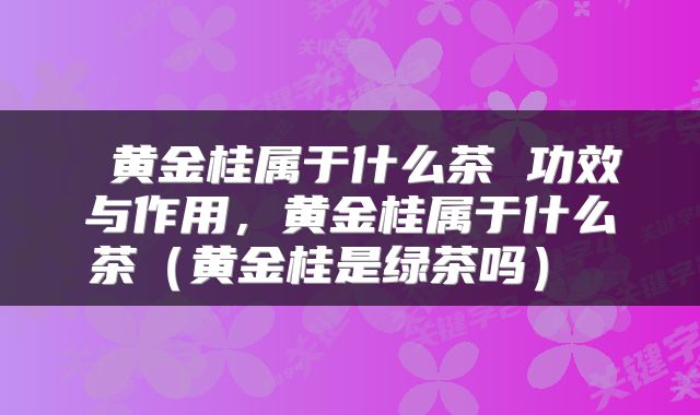  黄金桂属于什么茶 功效与作用，黄金桂属于什么茶（黄金桂是绿茶吗） 