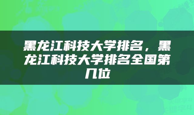 黑龙江科技大学排名，黑龙江科技大学排名全国第几位