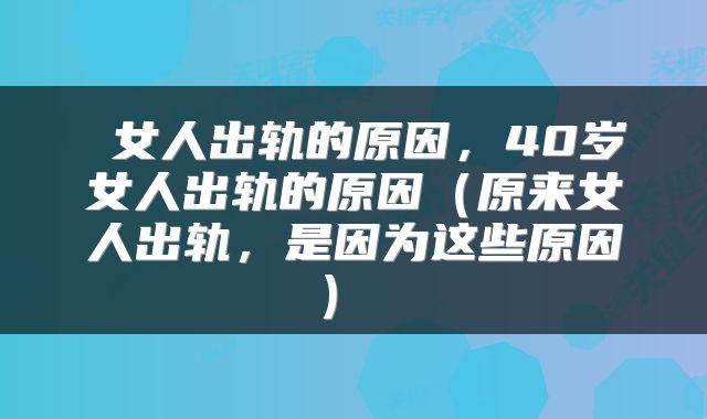  女人出轨的原因，40岁女人出轨的原因（原来女人出轨，是因为这些原因） 