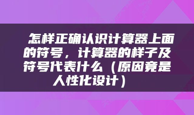 怎样正确认识计算器上面的符号,计算器的样子及符号代表什么(原因竟是人性化设计)