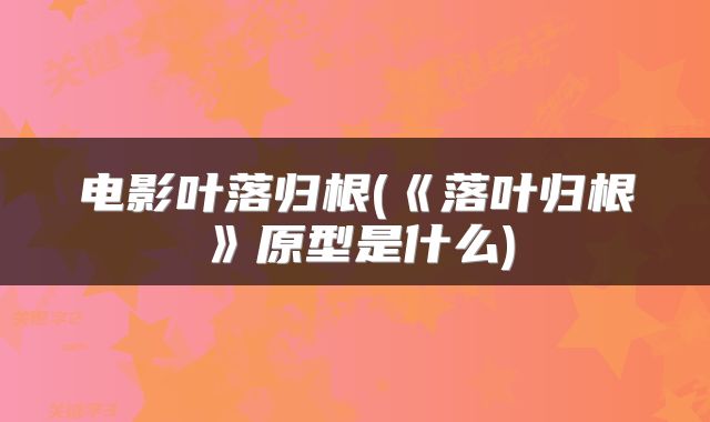 电影叶落归根(《落叶归根》原型是什么)