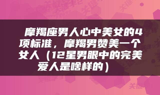  摩羯座男人心中美女的4项标准，摩羯男赞美一个女人（12星男眼中的完美爱人是啥样的） 
