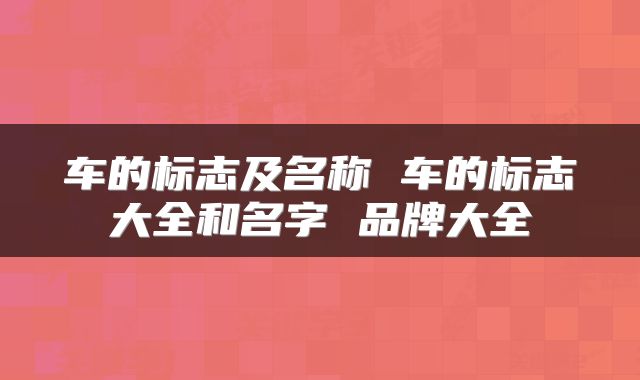 车的标志及名称 车的标志大全和名字 品牌大全
