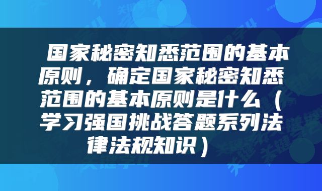 国家秘密知悉范围的基本原则,确定国家秘密知悉范围的基本原则是什么(学习强国挑战答题系列法律法规知识)