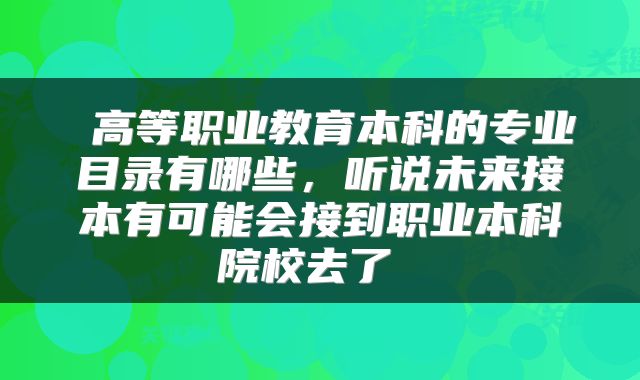 高等职业教育本科的专业目录有哪些,听说未来接本有可能会接到职业本科院校去了
