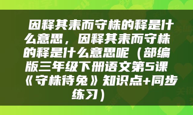 因释其耒而守株的释是什么意思,因释其耒而守株的释是什么意思呢(部编版三年级下册语文第5课《守株待兔》知识点+同步练习)