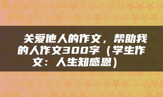 关爱他人的作文,帮助我的人作文300字(学生作文:人生知感恩)