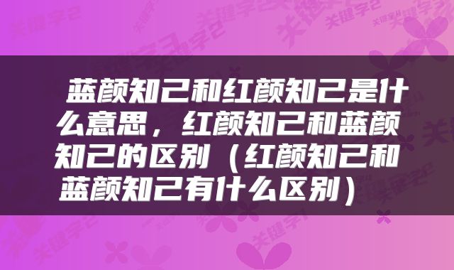 蓝颜知己和红颜知己是什么意思,红颜知己和蓝颜知己的区别(红颜知己和蓝颜知己有什么区别)