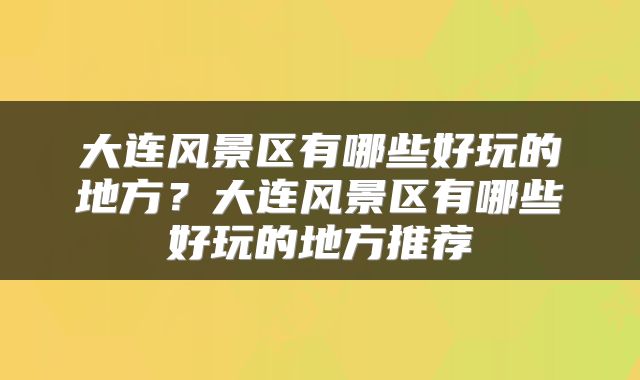 大连风景区有哪些好玩的地方?大连风景区有哪些好玩的地方推荐