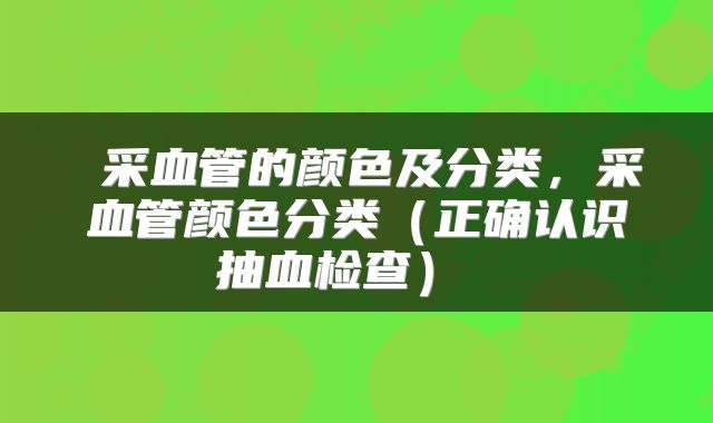  采血管的颜色及分类，采血管颜色分类（正确认识抽血检查） 