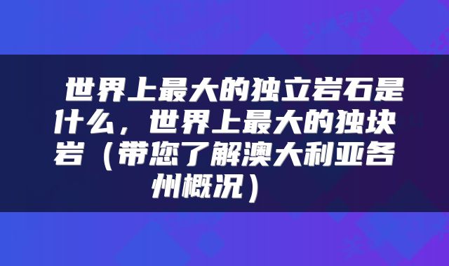 世界上最大的独立岩石是什么，世界上最大的独块岩（带您了解澳大利亚各州概况） 
