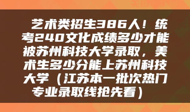  艺术类招生386人！统考240文化成绩多少才能被苏州科技大学录取，美术生多少分能上苏州科技大学（江苏本一批次热门专业录取线抢先看） 