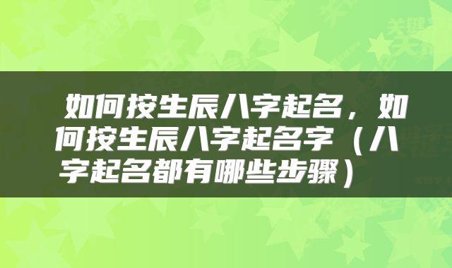  如何按生辰八字起名，如何按生辰八字起名字（八字起名都有哪些步骤） 