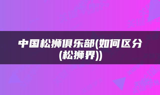 中国松狮俱乐部(如何区分(松狮界))