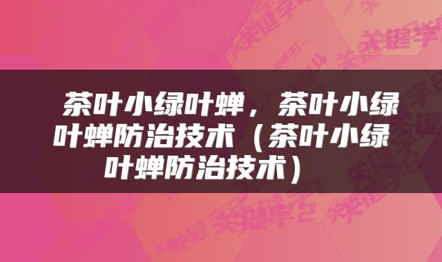  茶叶小绿叶蝉，茶叶小绿叶蝉防治技术（茶叶小绿叶蝉防治技术） 