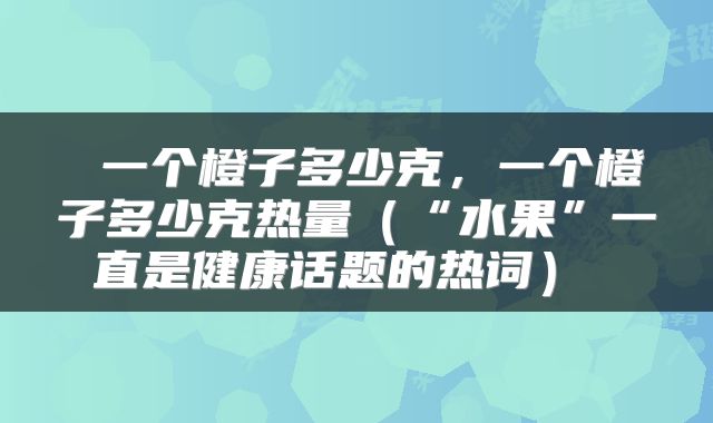  一个橙子多少克，一个橙子多少克热量（“水果”一直是健康话题的热词） 