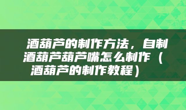 酒葫芦的制作方法,自制酒葫芦葫芦嘴怎么制作(酒葫芦的制作教程)