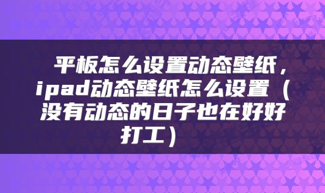平板怎么设置动态壁纸,ipad动态壁纸怎么设置(没有动态的日子也在好好打工)