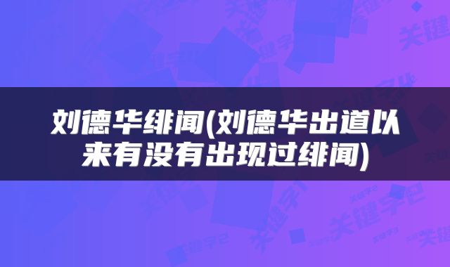 刘德华绯闻(刘德华出道以来有没有出现过绯闻)
