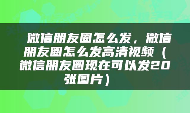  微信朋友圈怎么发，微信朋友圈怎么发高清视频（微信朋友圈现在可以发20张图片） 