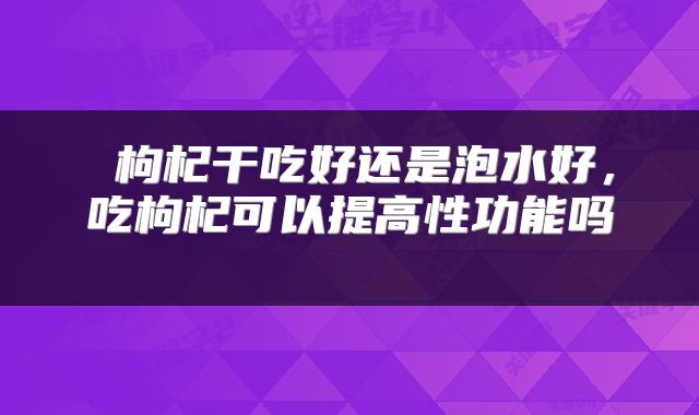 枸杞干吃好还是泡水好,吃枸杞可以提高性功能吗