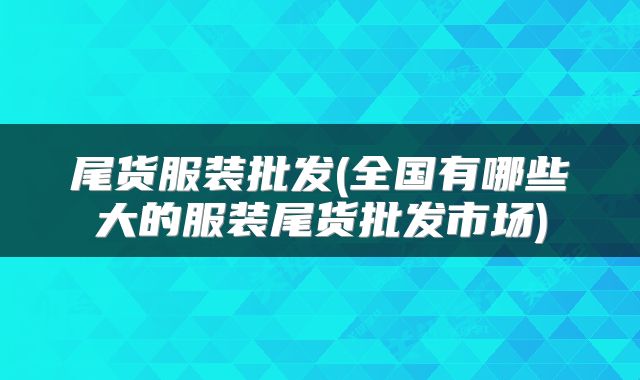 尾货服装批发(全国有哪些大的服装尾货批发市场)