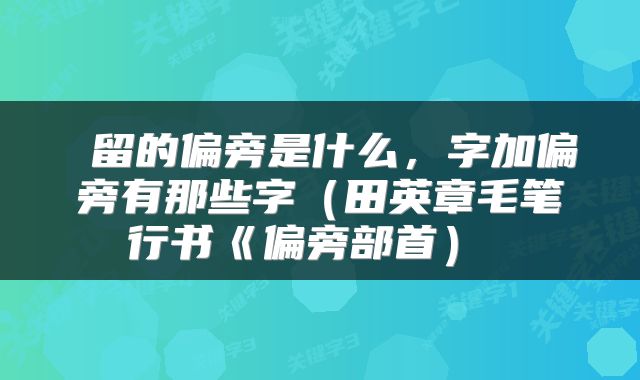  留的偏旁是什么，字加偏旁有那些字（田英章毛笔行书《偏旁部首） 