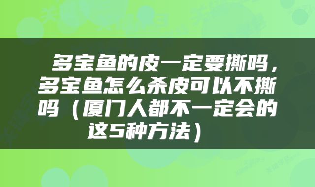 多宝鱼的皮一定要撕吗,多宝鱼怎么杀皮可以不撕吗(厦门人都不一定会的这5种方法)