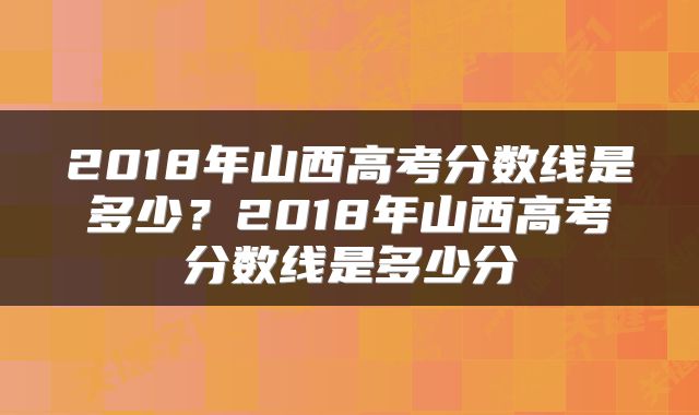 2018年山西高考分数线是多少？2018年山西高考分数线是多少分