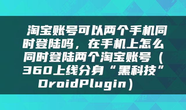 淘宝账号可以两个手机同时登陆吗,在手机上怎么同时登陆两个淘宝账号(360上线分身“黑科技”DroidPlugin)