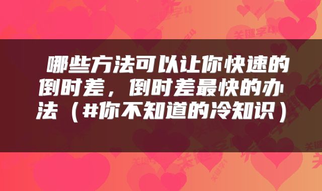  哪些方法可以让你快速的倒时差，倒时差最快的办法（#你不知道的冷知识） 
