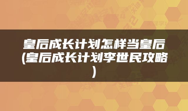 皇后成长计划怎样当皇后(皇后成长计划李世民攻略)