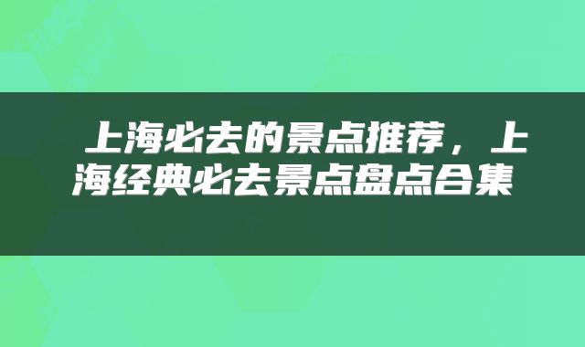 上海必去的景点推荐,上海经典必去景点盘点合集