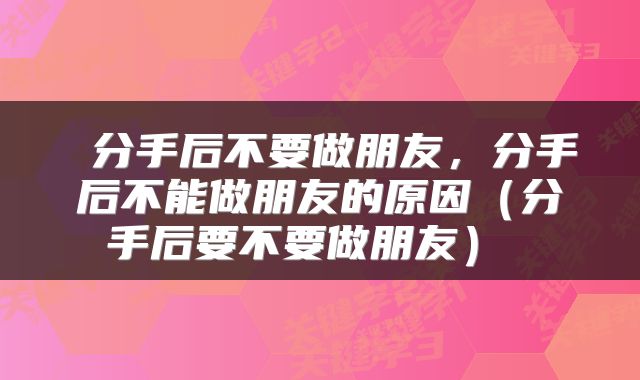 分手后不要做朋友,分手后不能做朋友的原因(分手后要不要做朋友)