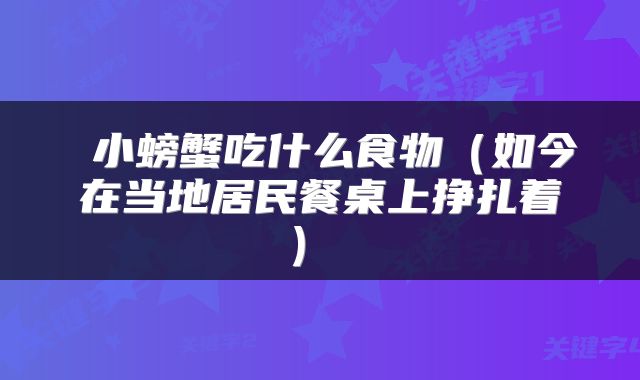  小螃蟹吃什么食物（如今在当地居民餐桌上挣扎着） 