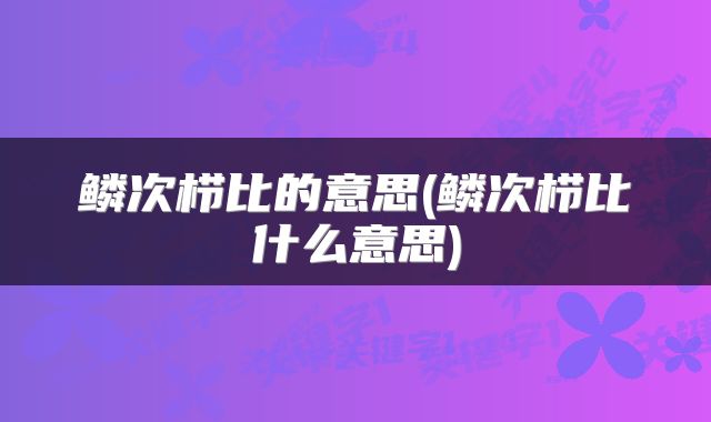鳞次栉比的意思(鳞次栉比什么意思)