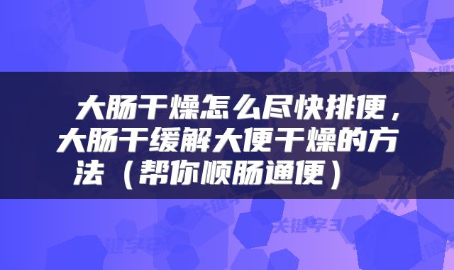 大肠干燥怎么尽快排便,大肠干缓解大便干燥的方法(帮你顺肠通便)