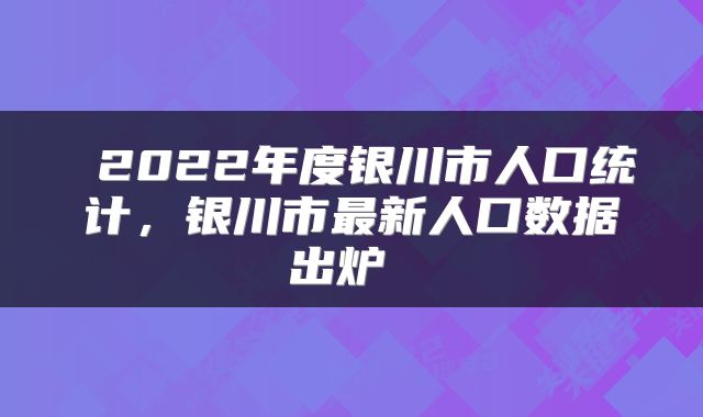  2022年度银川市人口统计，银川市最新人口数据出炉 