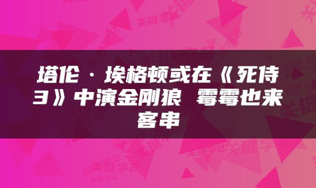 塔伦·埃格顿或在《死侍3》中演金刚狼 霉霉也来客串