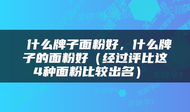  什么牌子面粉好，什么牌子的面粉好（经过评比这4种面粉比较出名） 