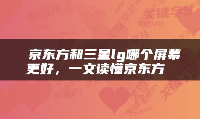  京东方和三星lg哪个屏幕更好，一文读懂京东方 