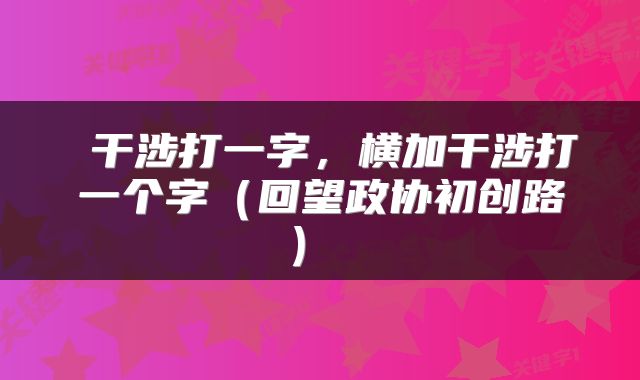  干涉打一字，横加干涉打一个字（回望政协初创路） 