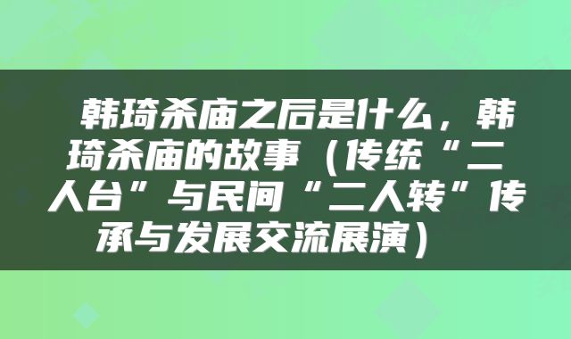  韩琦杀庙之后是什么，韩琦杀庙的故事（传统“二人台”与民间“二人转”传承与发展交流展演） 