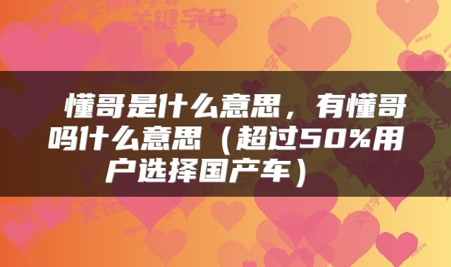  懂哥是什么意思，有懂哥吗什么意思（超过50%用户选择国产车） 