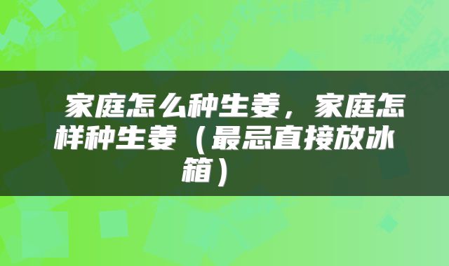  家庭怎么种生姜，家庭怎样种生姜（最忌直接放冰箱） 